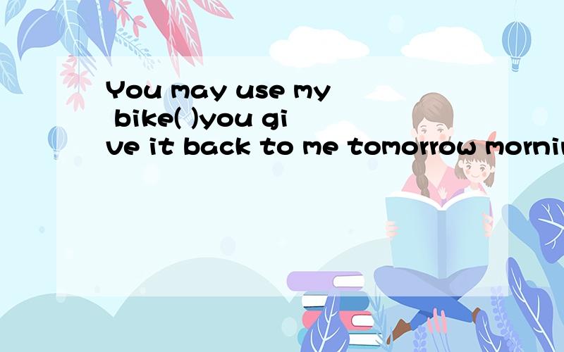 You may use my bike( )you give it back to me tomorrow mornin