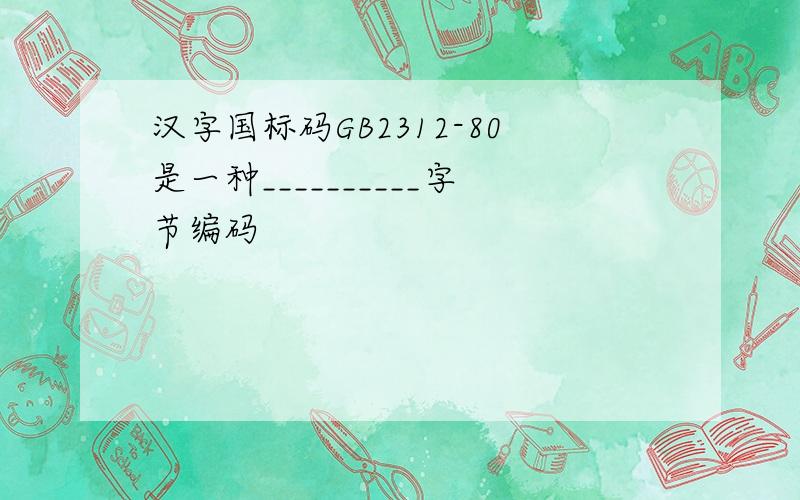 汉字国标码GB2312-80是一种__________字节编码