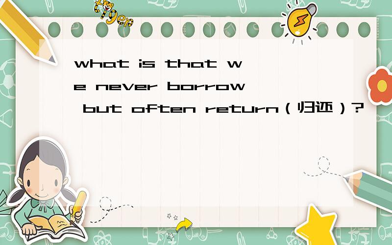 what is that we never borrow but often return（归还）?