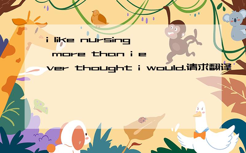i like nursing more than i ever thought i would.请求翻译