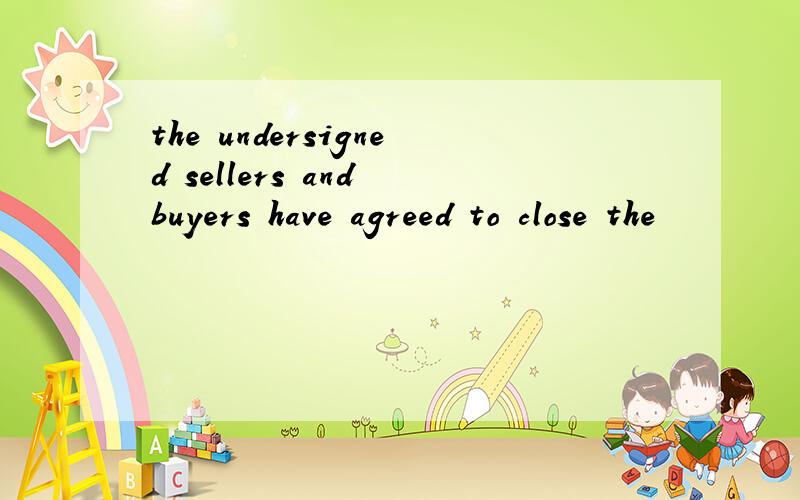 the undersigned sellers and buyers have agreed to close the