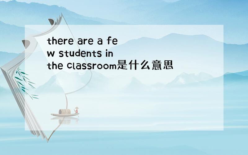 there are a few students in the classroom是什么意思