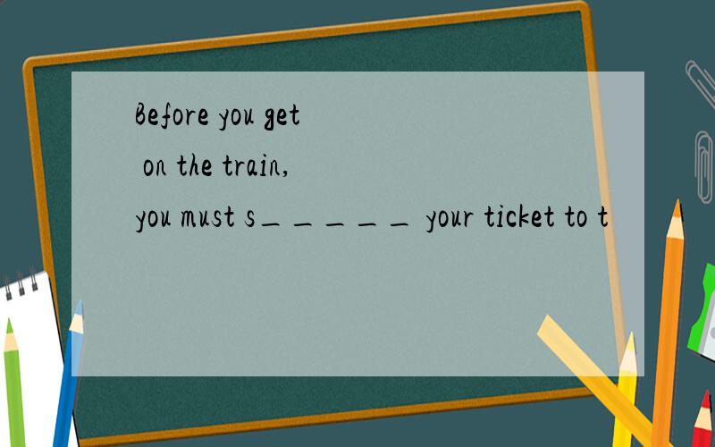 Before you get on the train,you must s_____ your ticket to t