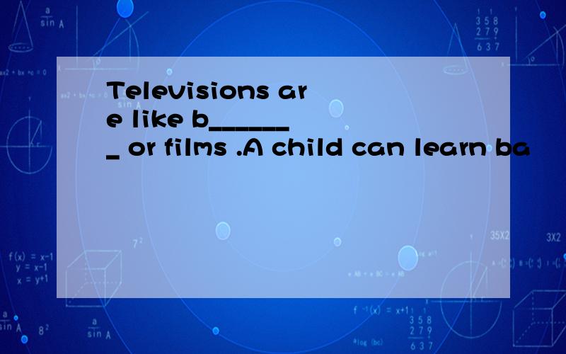 Televisions are like b_______ or films .A child can learn ba