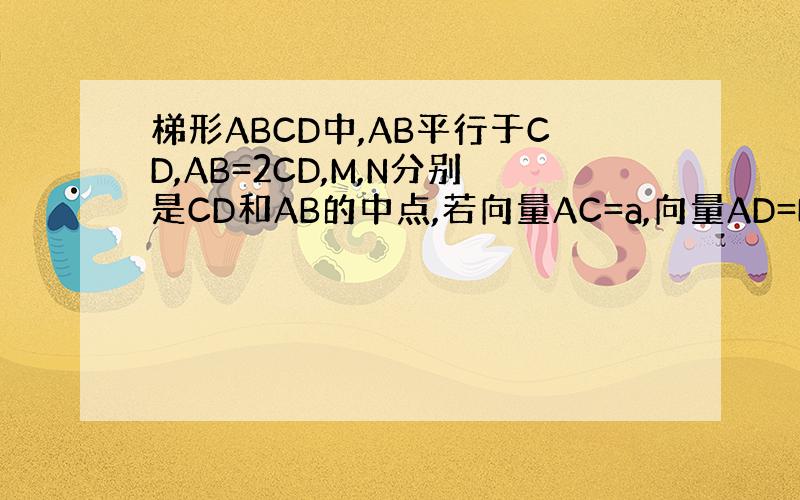 梯形ABCD中,AB平行于CD,AB=2CD,M,N分别是CD和AB的中点,若向量AC=a,向量AD=b,试用a,b表示