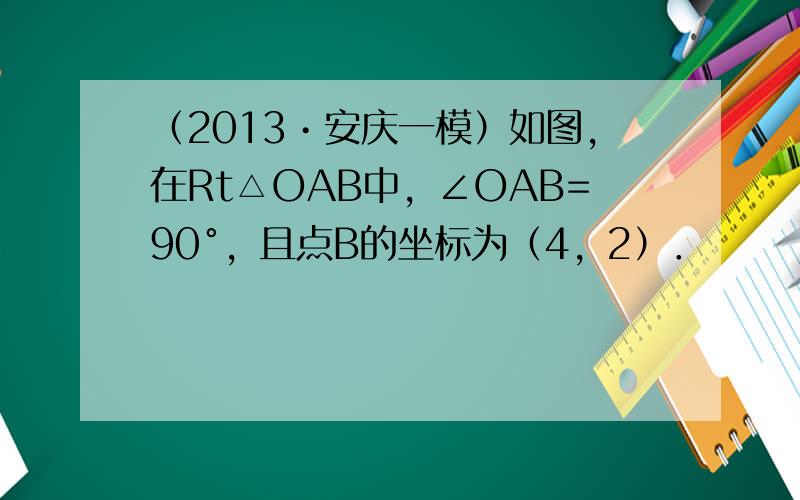 （2013•安庆一模）如图，在Rt△OAB中，∠OAB=90°，且点B的坐标为（4，2）．