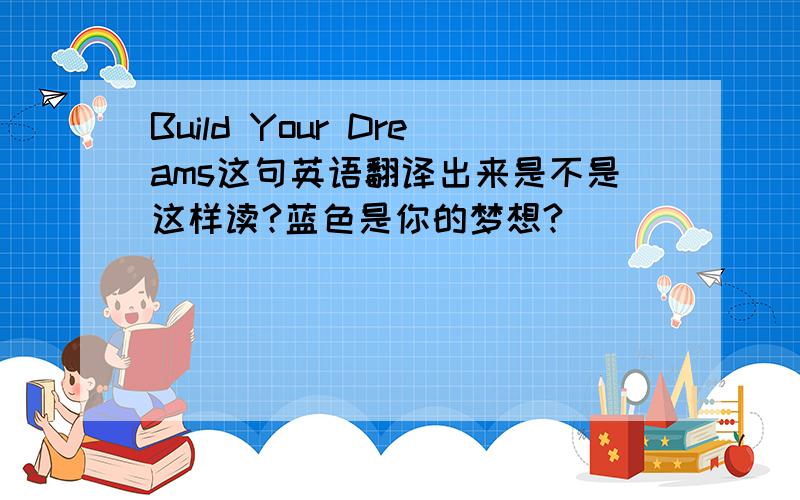 Build Your Dreams这句英语翻译出来是不是这样读?蓝色是你的梦想?