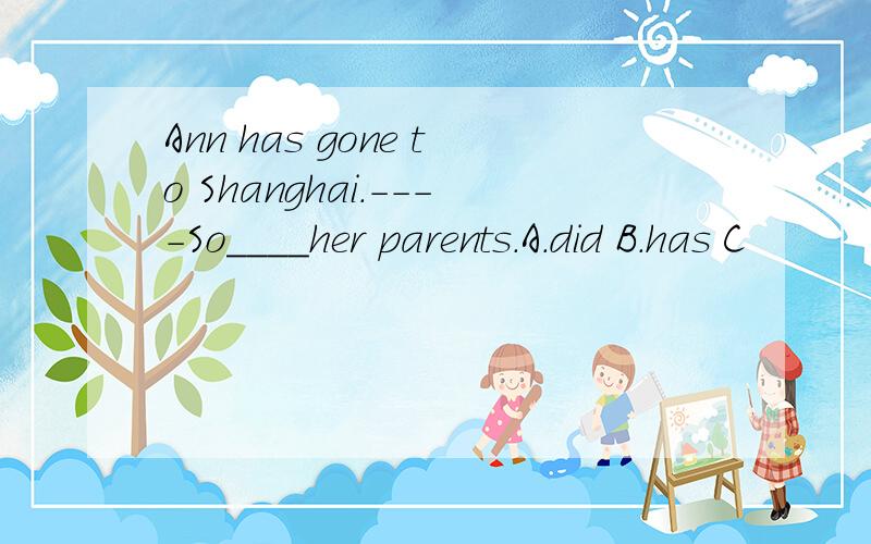 Ann has gone to Shanghai.----So____her parents.A.did B.has C