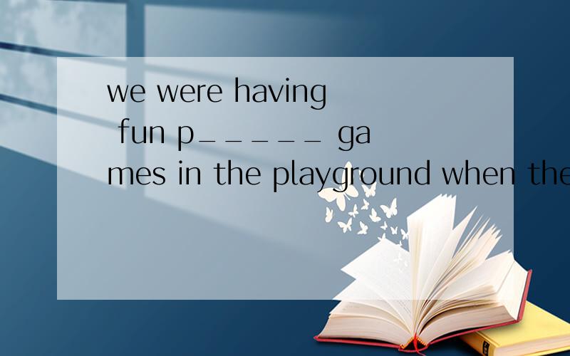 we were having fun p_____ games in the playground when the b
