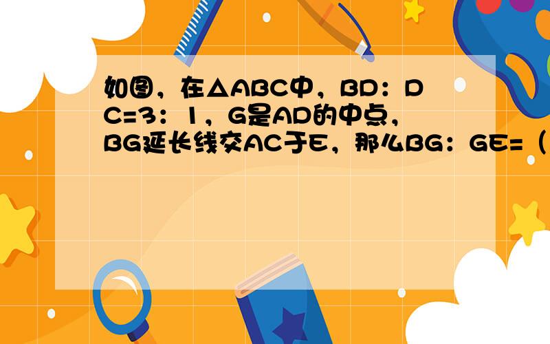 如图，在△ABC中，BD：DC=3：1，G是AD的中点，BG延长线交AC于E，那么BG：GE=（　　）