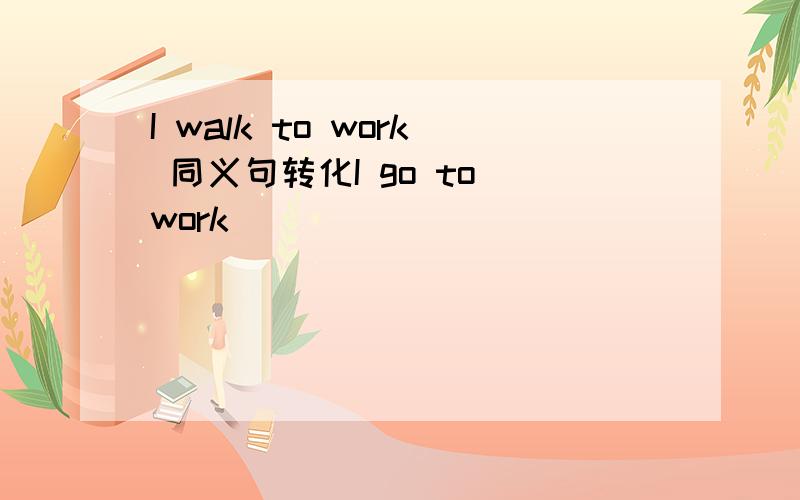 I walk to work 同义句转化I go to work （）（）