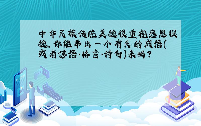 中华民族传统美德很重视感恩报德,你能举出一个有关的成语(或者谚语.格言.诗句)来吗?