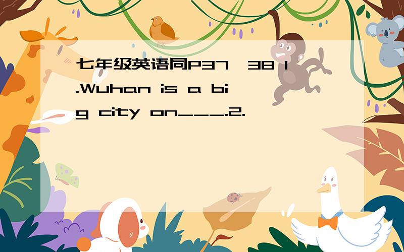 七年级英语同P37—38 1.Wuhan is a big city on___.2.……