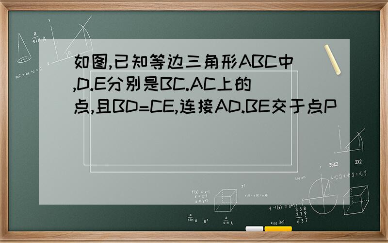 如图,已知等边三角形ABC中,D.E分别是BC.AC上的点,且BD=CE,连接AD.BE交于点P