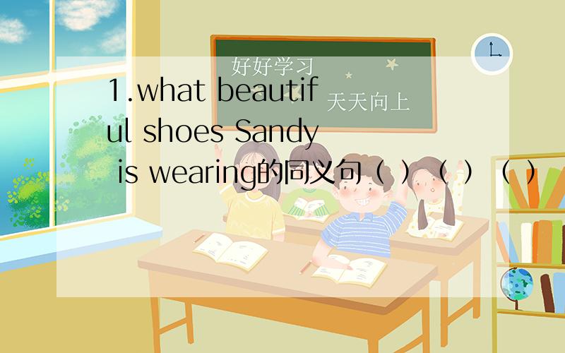 1.what beautiful shoes Sandy is wearing的同义句（ ）（ ）（ ）（ ）（