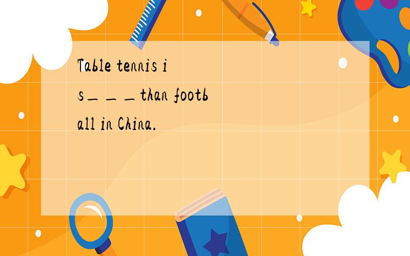 Table tennis is___than football in China.