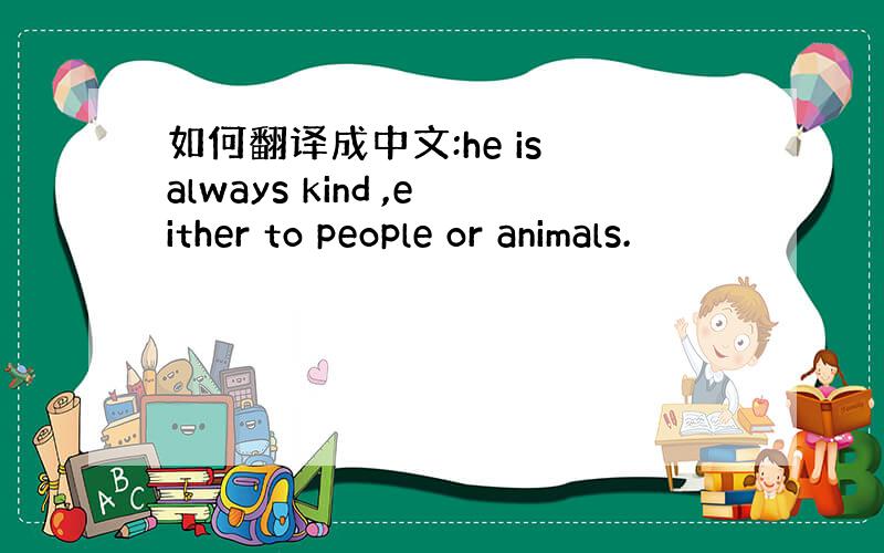 如何翻译成中文:he is always kind ,either to people or animals.
