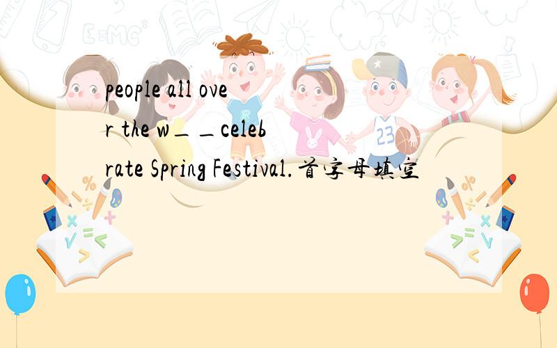 people all over the w__celebrate Spring Festival.首字母填空