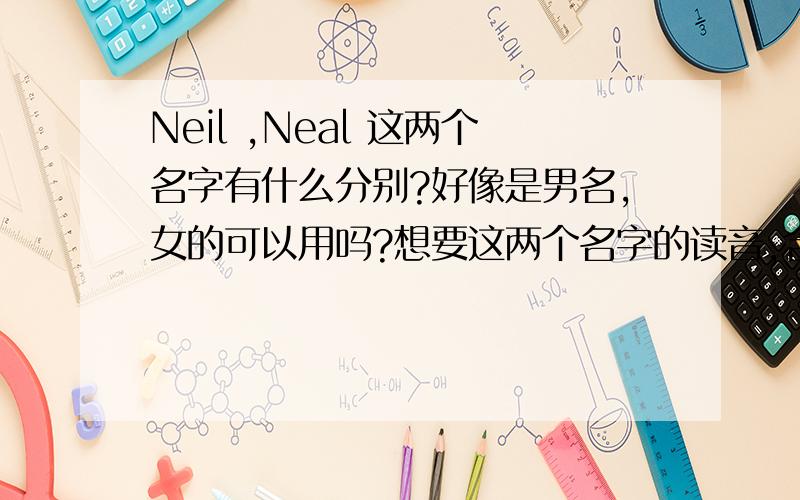 Neil ,Neal 这两个名字有什么分别?好像是男名,女的可以用吗?想要这两个名字的读音,含义.翻译成中文是什么?好像