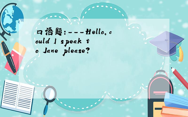口语题:---Hello,could I speak to Jane please?