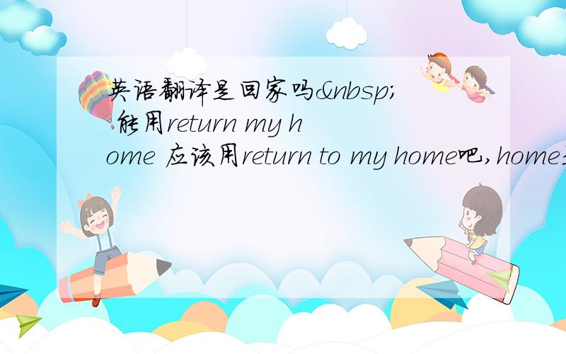 英语翻译是回家吗  能用return my home 应该用return to my home吧,home是名