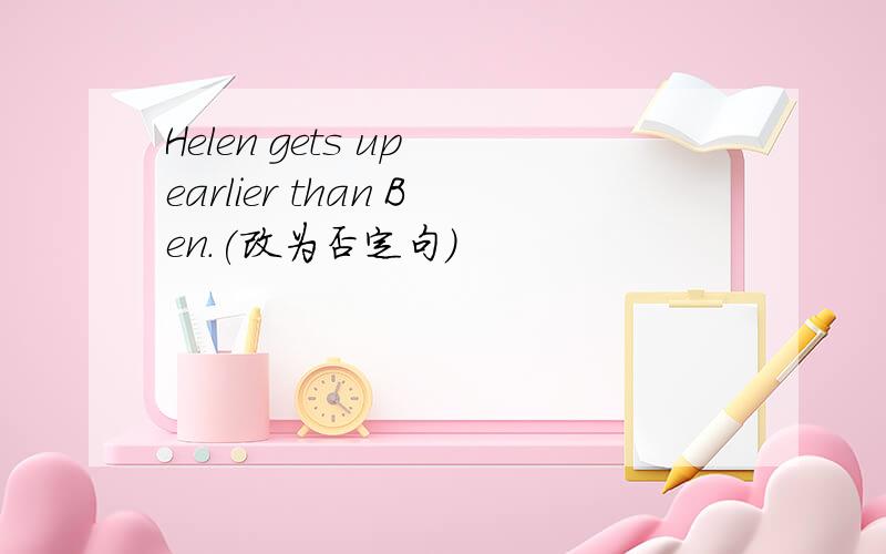 Helen gets up earlier than Ben.(改为否定句)