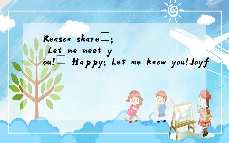Reason share□; Let me meet you!□ Happy; Let me know you!Joyf