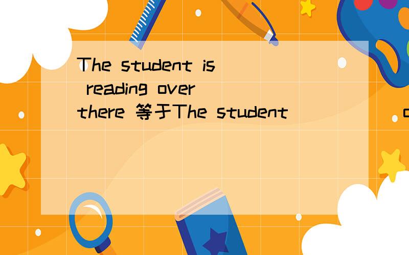 The student is reading over there 等于The student _ _ _ _over