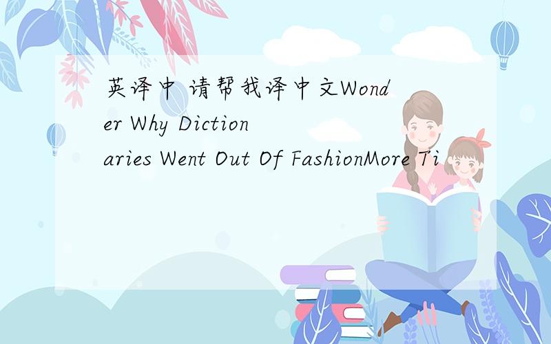 英译中 请帮我译中文Wonder Why Dictionaries Went Out Of FashionMore Ti