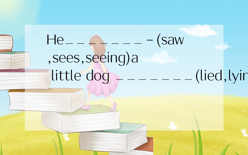 He_______-(saw,sees,seeing)a little dog _______(lied,lying,l