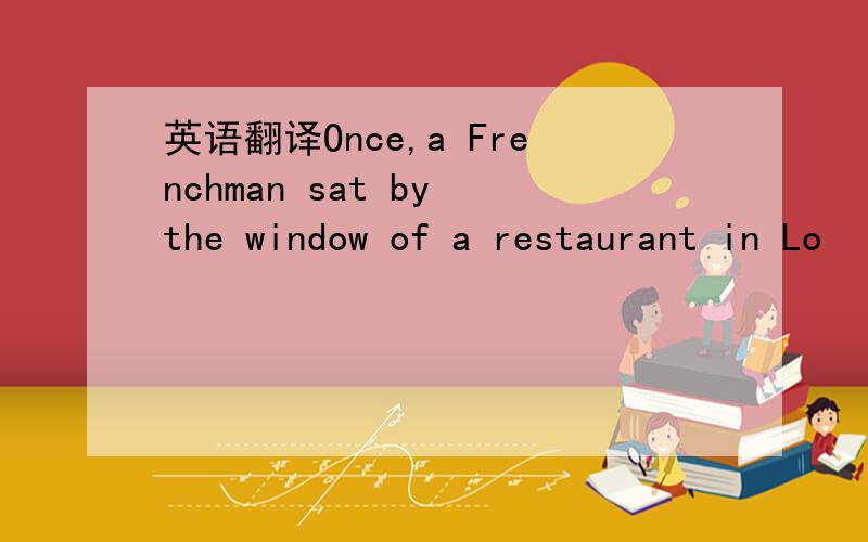 英语翻译Once,a Frenchman sat by the window of a restaurant in Lo