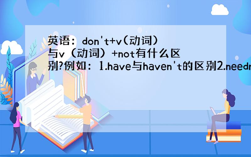 英语：don't+v(动词)与v（动词）+not有什么区别?例如：1.have与haven't的区别2.needn't与