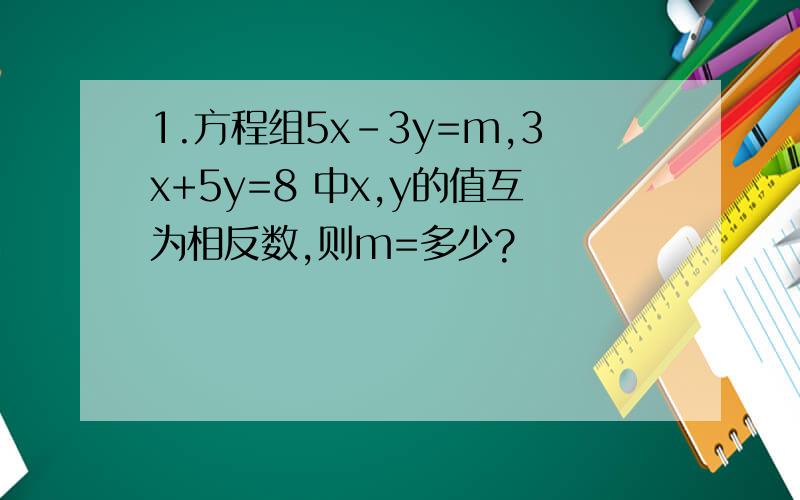 1.方程组5x-3y=m,3x+5y=8 中x,y的值互为相反数,则m=多少?
