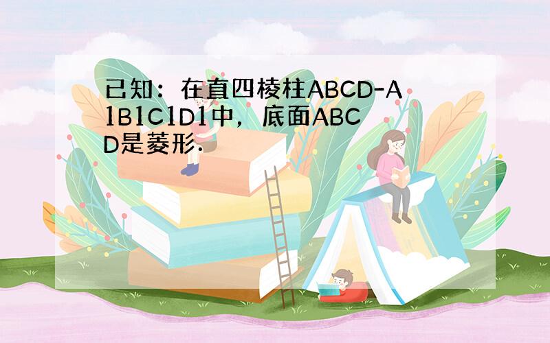 已知：在直四棱柱ABCD-A1B1C1D1中，底面ABCD是菱形．