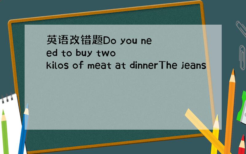 英语改错题Do you need to buy two kilos of meat at dinnerThe jeans