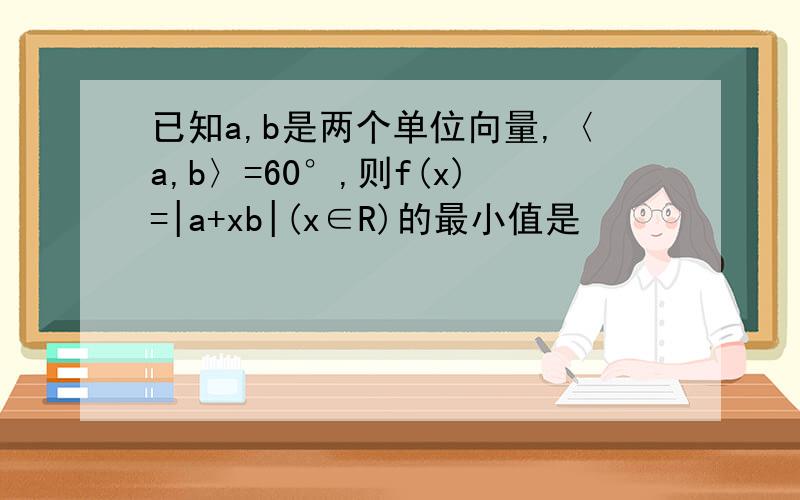 已知a,b是两个单位向量,〈a,b〉=60°,则f(x)=|a+xb|(x∈R)的最小值是