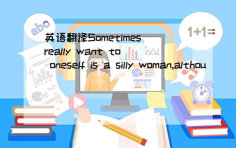 英语翻译Sometimes really want to oneself is a silly woman,althou