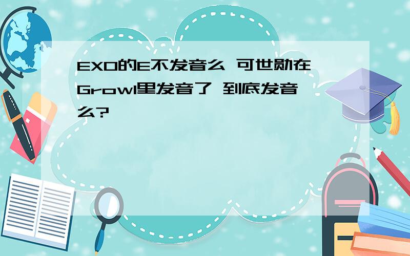 EXO的E不发音么 可世勋在Growl里发音了 到底发音么?