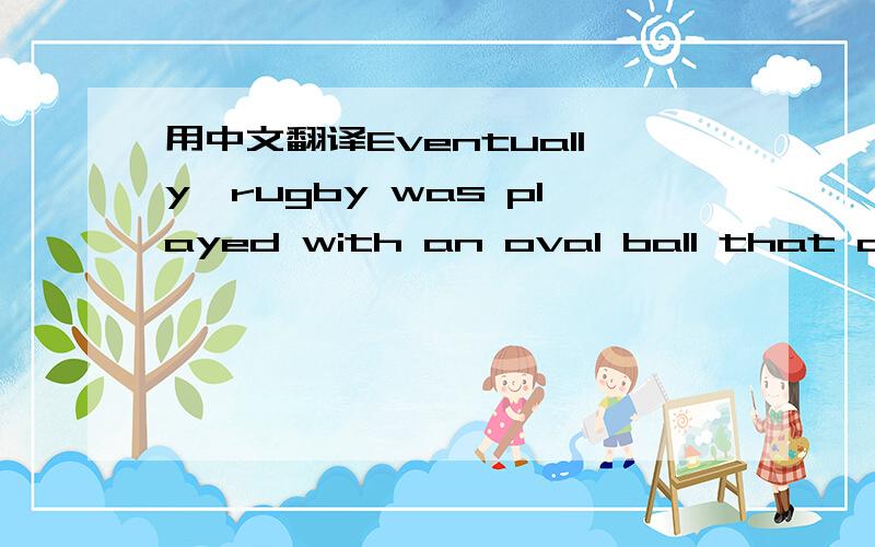 用中文翻译Eventually,rugby was played with an oval ball that coul