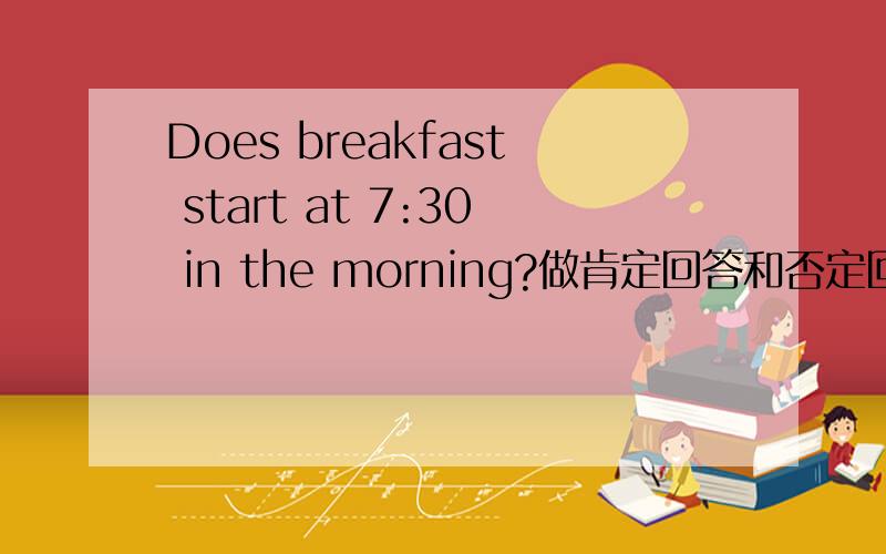Does breakfast start at 7:30 in the morning?做肯定回答和否定回答
