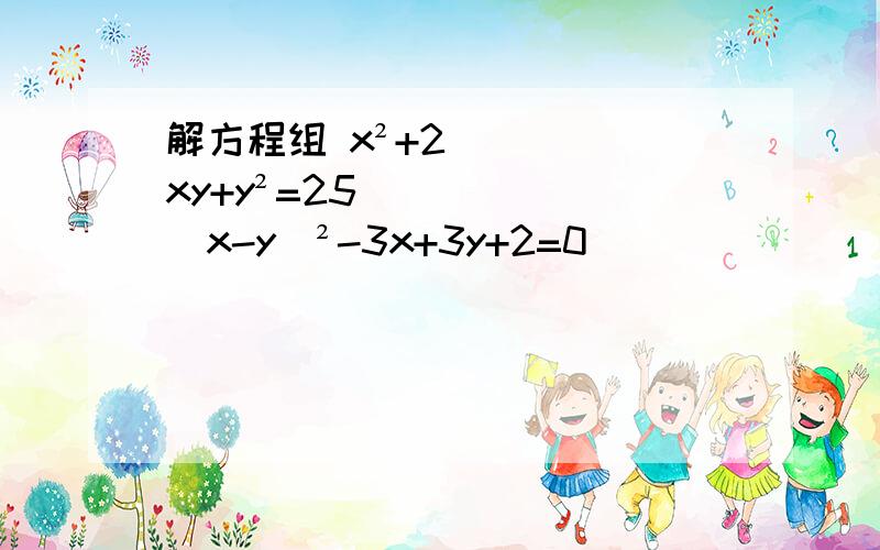 解方程组 x²+2xy+y²=25 （x-y）²-3x+3y+2=0