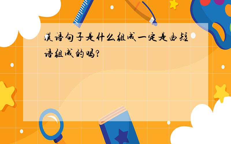 汉语句子是什么组成一定是由短语组成的吗?