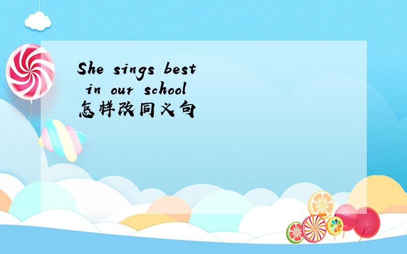 She sings best in our school怎样改同义句