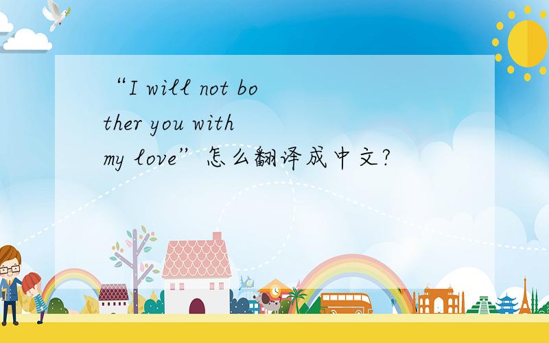 “I will not bother you with my love”怎么翻译成中文?