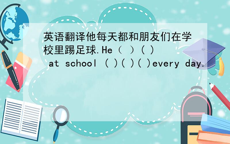 英语翻译他每天都和朋友们在学校里踢足球.He（ ）( ) at school ( )( )( )every day.