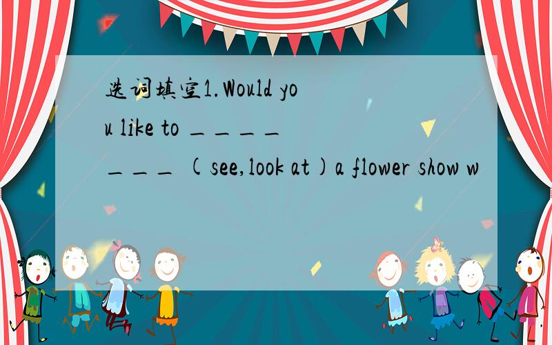 选词填空1.Would you like to _______ (see,look at)a flower show w