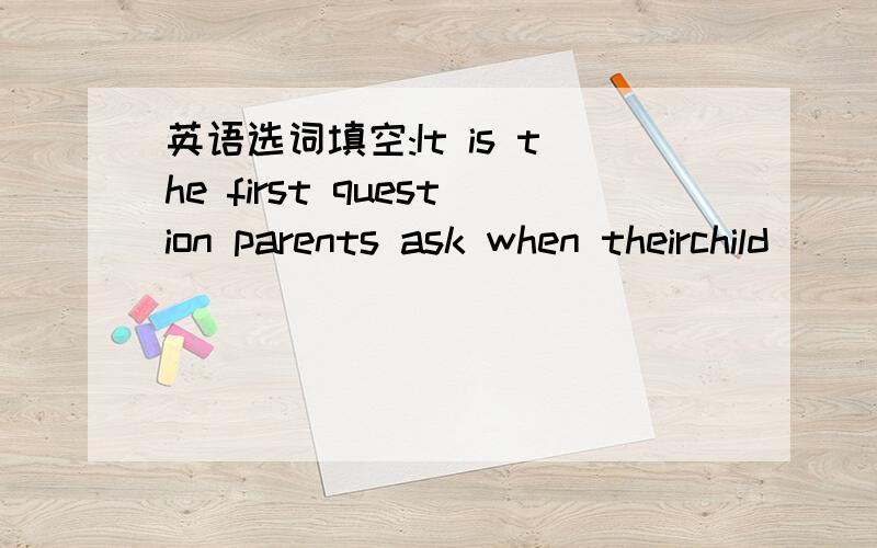 英语选词填空:It is the first question parents ask when theirchild