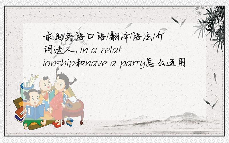 求助英语口语/翻译/语法/介词达人,in a relationship和have a party怎么运用