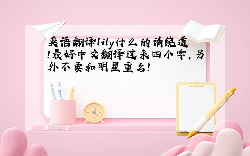 英语翻译lily什么的请绕道!最好中文翻译过来四个字,另外不要和明星重名!
