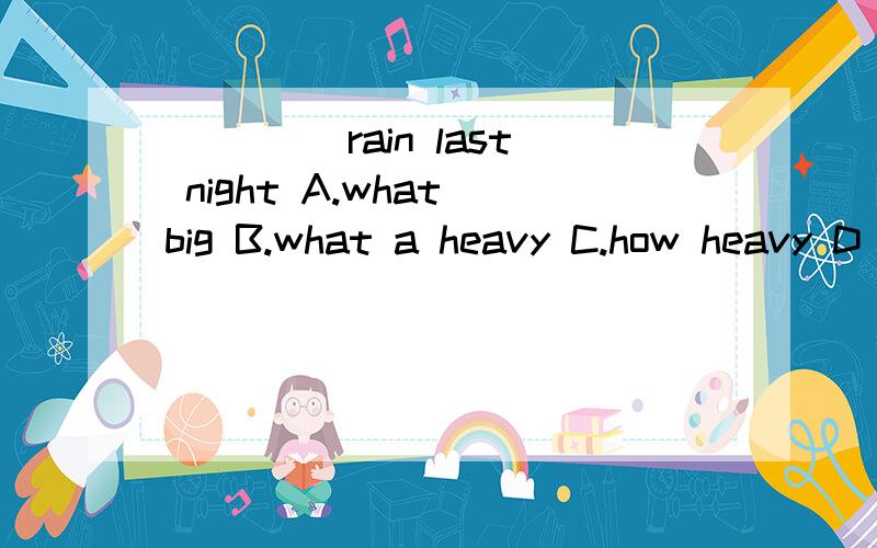 ____ rain last night A.what big B.what a heavy C.how heavy D